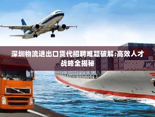 深圳物流进出口货代招聘难题破解:高效人才战略全揭秘