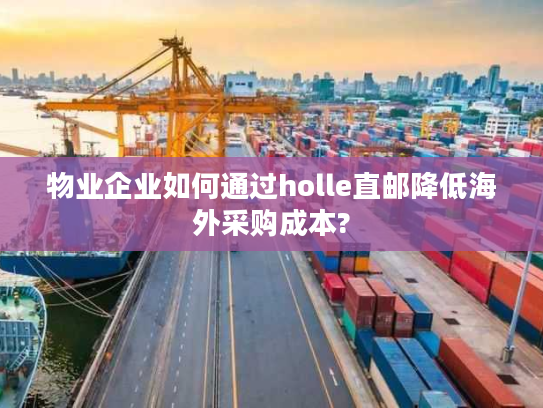 物业企业如何通过holle直邮降低海外采购成本?
