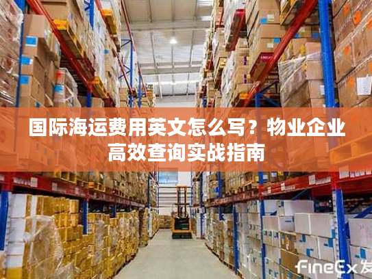 国际海运费用英文怎么写?物业企业高效查询实战指南 国际海运费用英文怎么写?物业企业高效查询实战指南