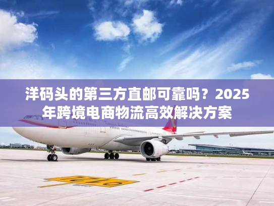 洋码头的第三方直邮可靠吗？2025年跨境电商物流高效解决方案