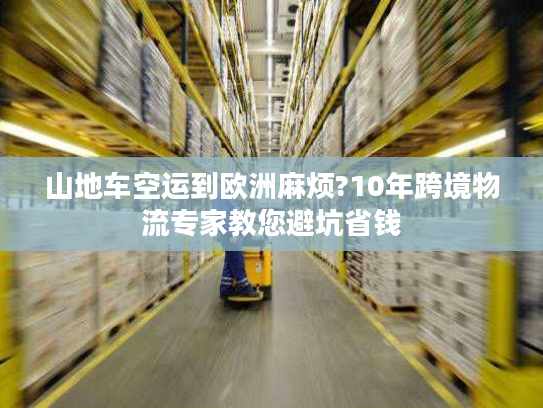 山地车空运到欧洲麻烦?10年跨境物流专家教您避坑省钱