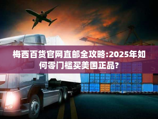 梅西百货官网直邮全攻略:2025年如何零门槛买美国正品?