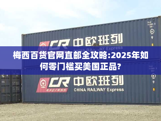 梅西百货官网直邮全攻略:2025年如何零门槛买美国正品?