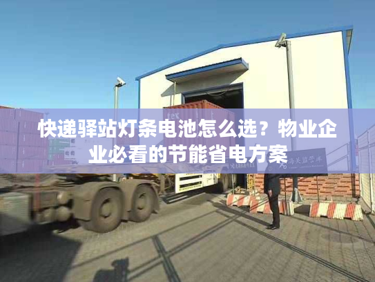 快递驿站灯条电池怎么选？物业企业必看的节能省电方案
