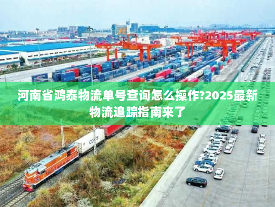 河南省鸿泰物流单号查询怎么操作?2025最新物流追踪指南来了
