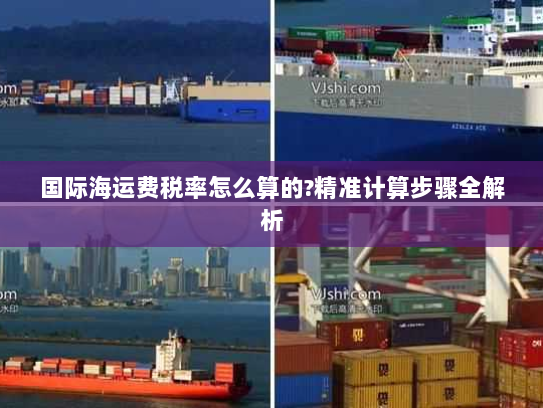 国际海运费税率怎么算的?精准计算步骤全解析