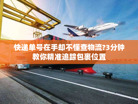 快递单号在手却不懂查物流?3分钟教你精准追踪包裹位置
