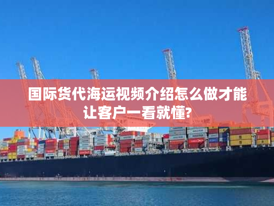 国际货代海运视频介绍怎么做才能让客户一看就懂?
