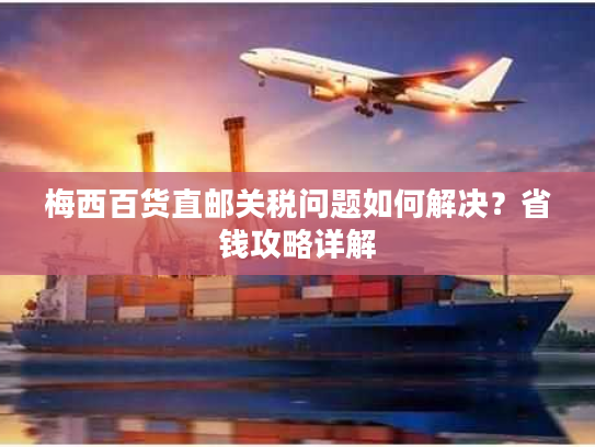 梅西百货直邮关税问题如何解决?省钱攻略详解 梅西百货直邮关税问题如何解决?省钱攻略详解