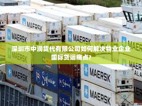 深圳市中润货代有限公司如何解决物业企业国际货运痛点?