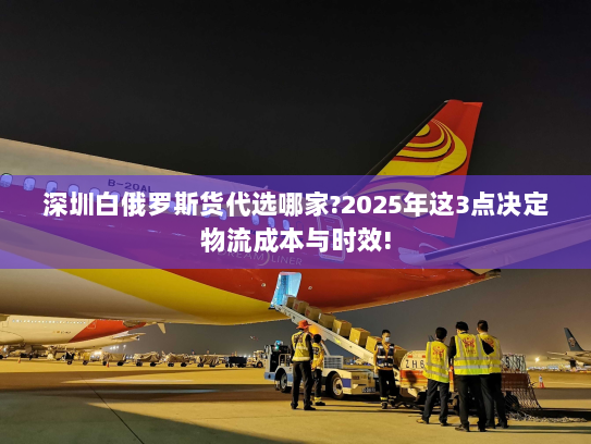 深圳白俄罗斯货代选哪家?2025年这3点决定物流成本与时效! 深圳白俄罗斯货代选哪家?2025年这3点决定物流成本与时效!