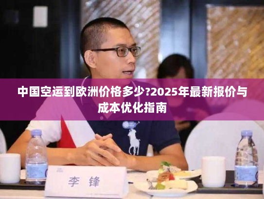 中国空运到欧洲价格多少?2025年最新报价与成本优化指南 中国空运到欧洲价格多少?2025年最新报价与成本优化指南