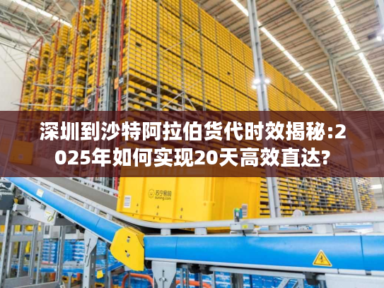 深圳到沙特阿拉伯货代时效揭秘:2025年如何实现20天高效直达?