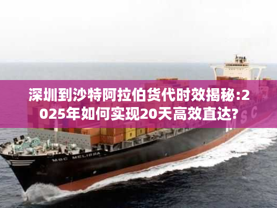 深圳到沙特阿拉伯货代时效揭秘:2025年如何实现20天高效直达?