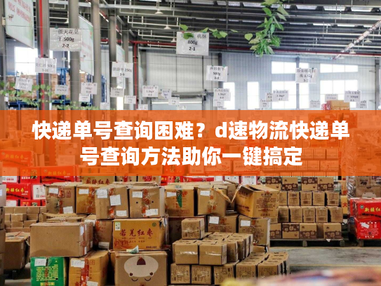 快递单号查询困难？d速物流快递单号查询方法助你一键搞定