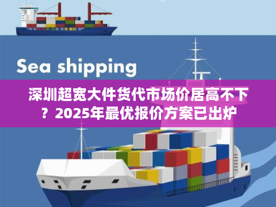 深圳超宽大件货代市场价居高不下？2025年最优报价方案已出炉