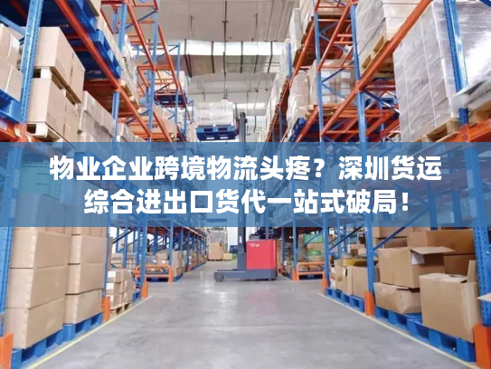 物业企业跨境物流头疼？深圳货运综合进出口货代一站式破局！