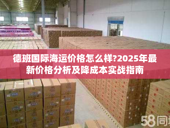 德班国际海运价格怎么样?2025年最新价格分析及降成本实战指南