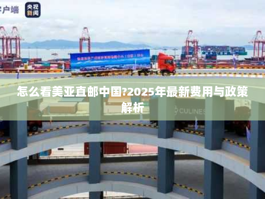 怎么看美亚直邮中国?2025年最新费用与政策解析