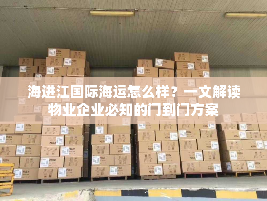 海进江国际海运怎么样?一文解读物业企业必知的门到门方案 海进江国际海运怎么样?一文解读物业企业必知的门到门方案