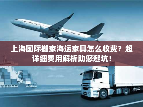 上海国际搬家海运家具怎么收费？超详细费用解析助您避坑！
