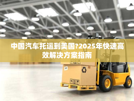 中国汽车托运到美国?2025年快速高效解决方案指南