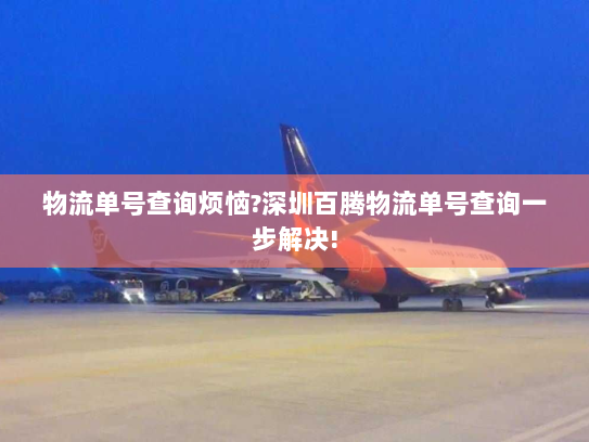 物流单号查询烦恼?深圳百腾物流单号查询一步解决!