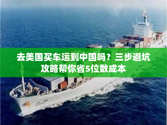 去美国买车运到中国吗？三步避坑攻略帮你省5位数成本