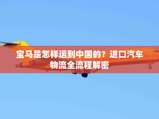 宝马是怎样运到中国的？进口汽车物流全流程解密