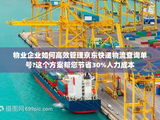 物业企业如何高效管理京东快递物流查询单号?这个方案帮您节省30%人力成本 物业企业如何高效管理京东快递物流查询单号?这个方案帮您节省30%人力成本