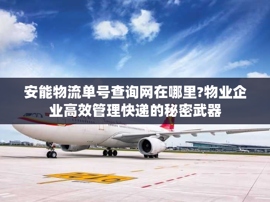 安能物流单号查询网在哪里?物业企业高效管理快递的秘密武器