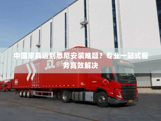 中国家具运到悉尼安装难题？专业一站式服务高效解决