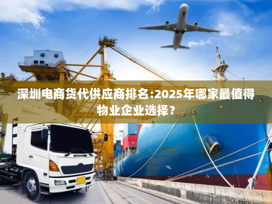深圳电商货代供应商排名:2025年哪家最值得物业企业选择？