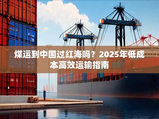 煤运到中国过红海吗？2025年低成本高效运输指南