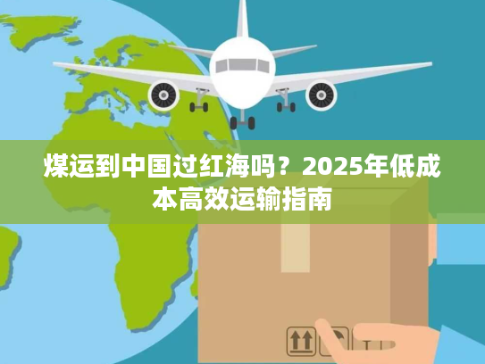煤运到中国过红海吗？2025年低成本高效运输指南
