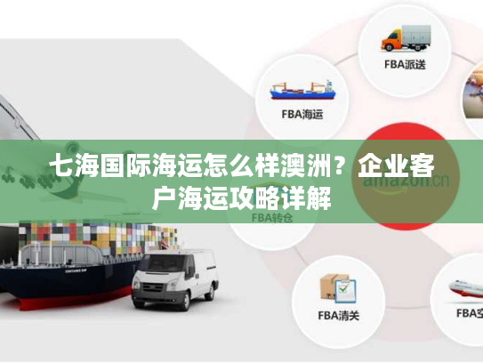 七海国际海运怎么样澳洲？企业客户海运攻略详解
