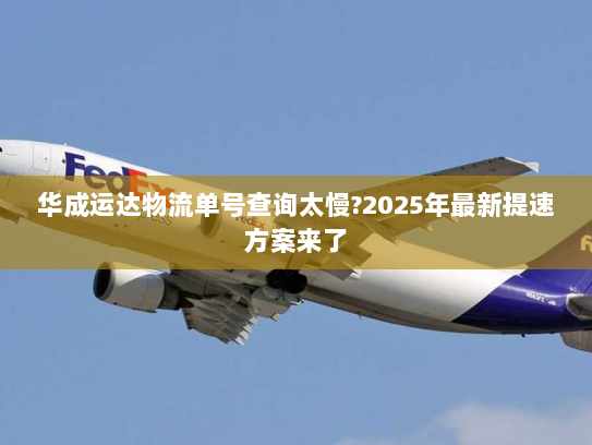华成运达物流单号查询太慢?2025年最新提速方案来了 华成运达物流单号查询太慢?2025年最新提速方案来了