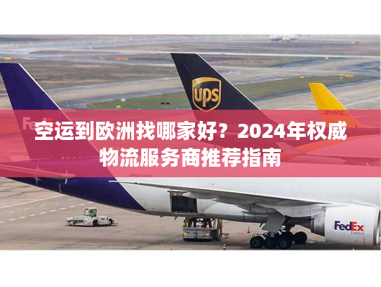 空运到欧洲找哪家好？2024年权威物流服务商推荐指南