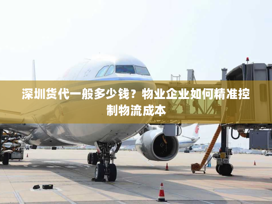 深圳货代一般多少钱?物业企业如何精准控制物流成本 深圳货代一般多少钱?物业企业如何精准控制物流成本