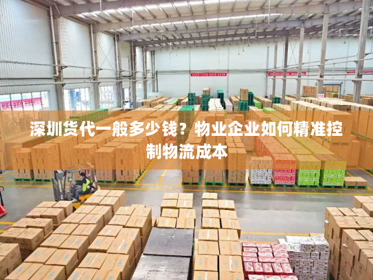 深圳货代一般多少钱?物业企业如何精准控制物流成本 深圳货代一般多少钱?物业企业如何精准控制物流成本