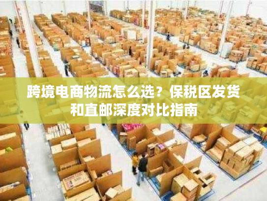 跨境电商物流怎么选？保税区发货和直邮深度对比指南