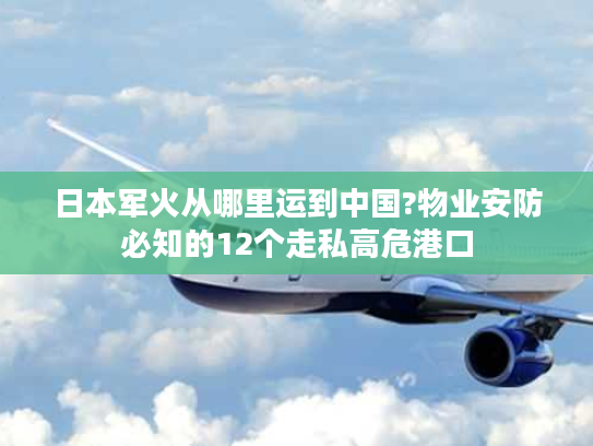 日本军火从哪里运到中国?物业安防必知的12个走私高危港口