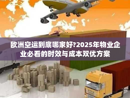 欧洲空运到底哪家好?2025年物业企业必看的时效与成本双优方案