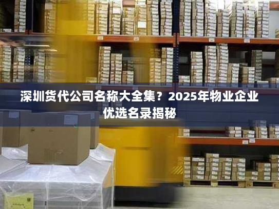深圳货代公司名称大全集?2025年物业企业优选名录揭秘 深圳货代公司名称大全集?2025年物业企业优选名录揭秘