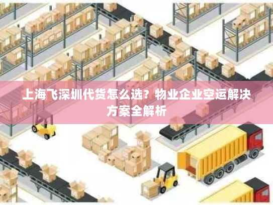 上海飞深圳代货怎么选?物业企业空运解决方案全解析 上海飞深圳代货怎么选?物业企业空运解决方案全解析