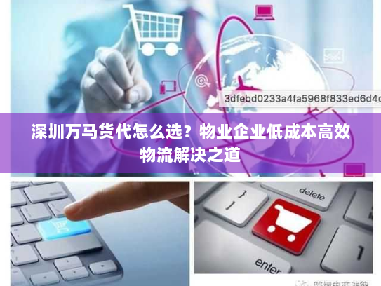 深圳万马货代怎么选?物业企业低成本高效物流解决之道 深圳万马货代怎么选?物业企业低成本高效物流解决之道