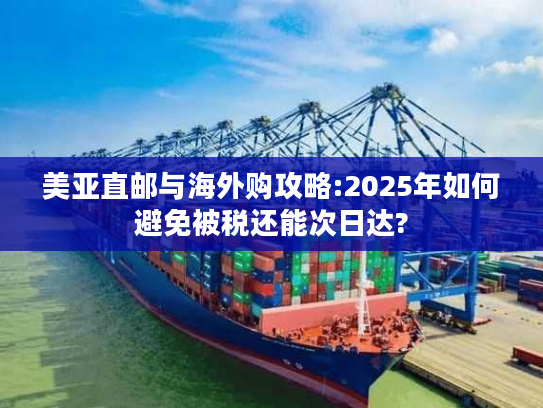 美亚直邮与海外购攻略:2025年如何避免被税还能次日达?