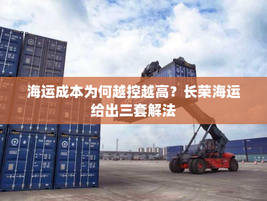 海运成本为何越控越高？长荣海运给出三套解法