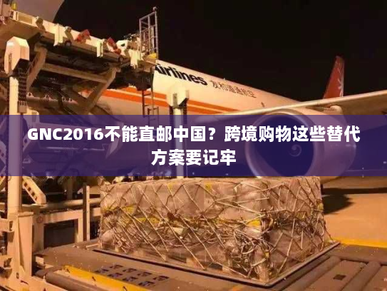 GNC2016不能直邮中国？跨境购物这些替代方案要记牢