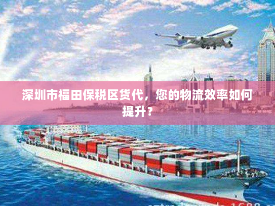 深圳市福田保税区货代，您的物流效率如何提升？